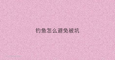 钓鱼怎么避免被坑(钓鱼如何避免找过底)