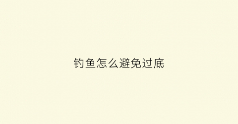 钓鱼怎么避免过底(怎么不钓底)