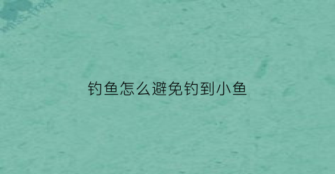 钓鱼怎么避免钓到小鱼(如何避免钓鱼)