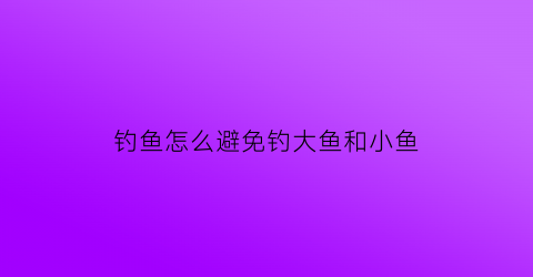 钓鱼怎么避免钓大鱼和小鱼(如何避免钓鱼)