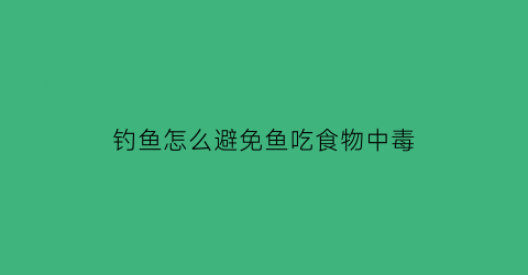 钓鱼怎么避免鱼吃食物中毒