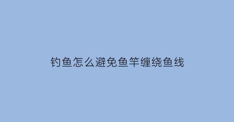 “钓鱼怎么避免鱼竿缠绕鱼线(钓鱼怎么避免鱼竿缠绕鱼线呢)