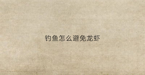 钓鱼怎么避免龙虾(钓鱼怎么避开小龙虾)