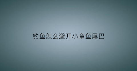 “钓鱼怎么避开小章鱼尾巴(章鱼怎么躲避敌人)