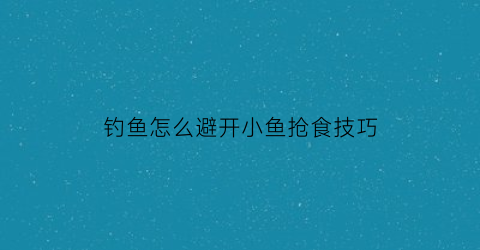钓鱼怎么避开小鱼抢食技巧(如何避开小鱼钓鲫鱼)