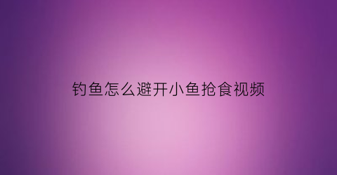 钓鱼怎么避开小鱼抢食视频(钓鱼怎样避开小鱼)