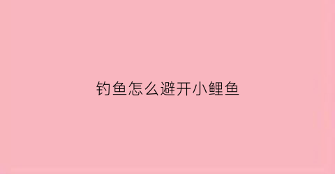 钓鱼怎么避开小鲤鱼(钓鱼怎么避开小鲤鱼的方法)