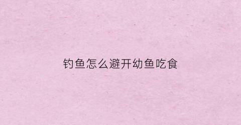 钓鱼怎么避开幼鱼吃食(钓鱼的时候如何避开小鱼)