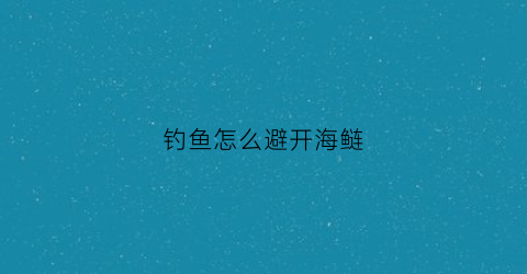 钓鱼怎么避开海鲢(钓海鲢用什么饵)
