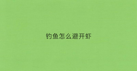 钓鱼怎么避开虾(钓鱼怎么避开虾闹窝)