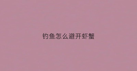 钓鱼怎么避开虾蟹(钓鱼怎样避免虾进窝)