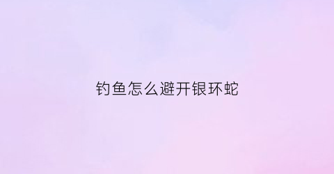 钓鱼怎么避开银环蛇