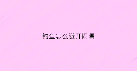 钓鱼怎么避开闹漂(钓鱼怎么防止)