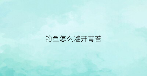 钓鱼怎么避开青苔(钓鱼怎么避开青苔的方法)
