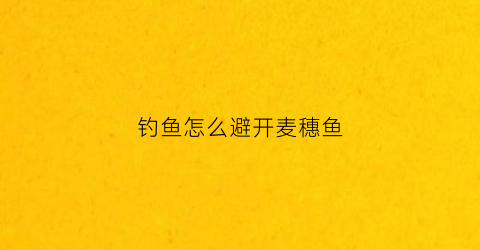 钓鱼怎么避开麦穗鱼(钓鱼怎么避开麦穗鱼呢)