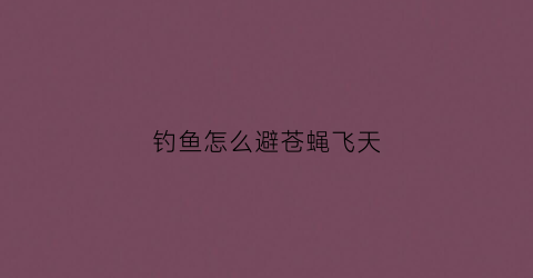 钓鱼怎么避苍蝇飞天(野钓防苍蝇)