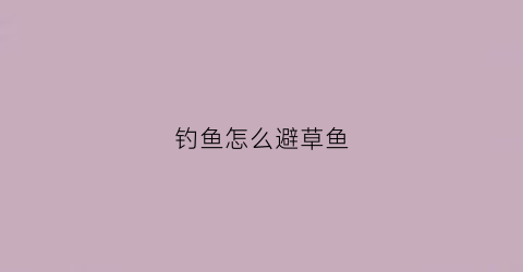 钓鱼怎么避草鱼(钓鱼怎么避草鱼视频)