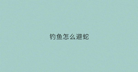 钓鱼怎么避蛇(野钓怎么避免蛇)