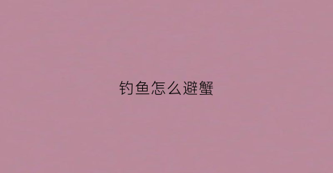 钓鱼怎么避蟹(钓鱼驱赶螃蟹最好秘方)