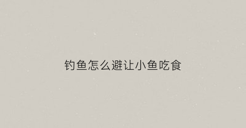 钓鱼怎么避让小鱼吃食(钓鱼用什么办法防止小鱼吃食)