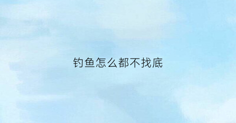 钓鱼怎么都不找底(钓鱼钓不到底怎么办)
