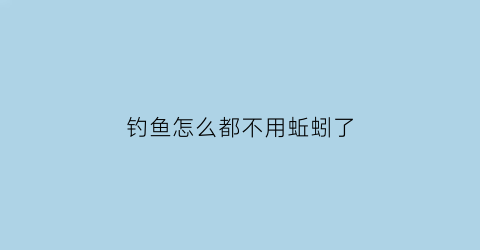 钓鱼怎么都不用蚯蚓了(不想用蚯蚓拿什么钓鱼好)