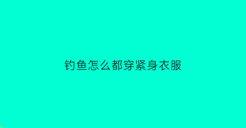 钓鱼怎么都穿紧身衣服(钓鱼穿的是什么衣服还有防晒面巾)