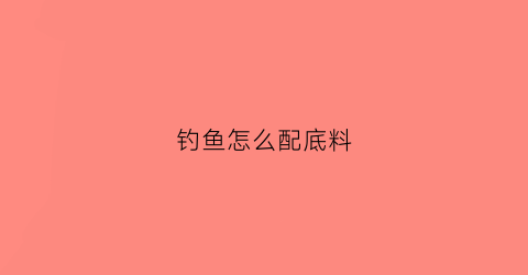 钓鱼怎么配底料(钓鱼怎么配底料最好)