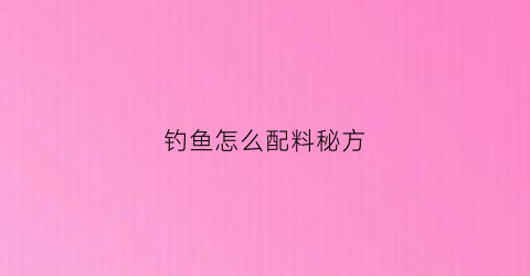 钓鱼怎么配料秘方(钓鱼怎么配料秘方图片)