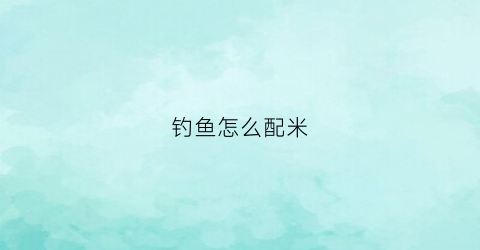 钓鱼怎么配米(钓鱼大米怎么配)