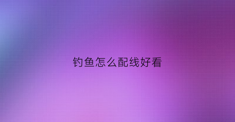 钓鱼怎么配线好看(钓鱼如何配线)