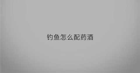钓鱼怎么配药酒(钓鱼配药酒用神曲可以吗)
