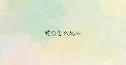 钓鱼怎么配酒(钓鱼怎么配酒精)