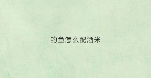 钓鱼怎么配酒米(钓鱼酒米制作)