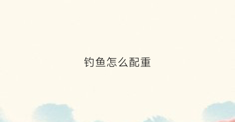钓鱼怎么配重(钓鱼怎么配杆钱)