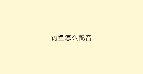 钓鱼怎么配音(钓鱼怎么配音好听)
