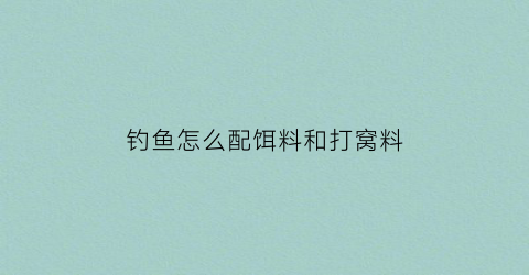 钓鱼怎么配饵料和打窝料(怎样配制鱼饵窝料)