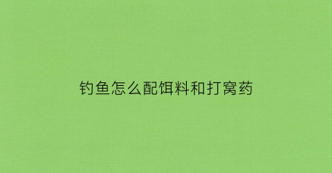 钓鱼怎么配饵料和打窝药(怎样配打窝料)