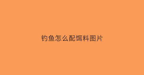 钓鱼怎么配饵料图片(钓鱼怎么配饵料图片)