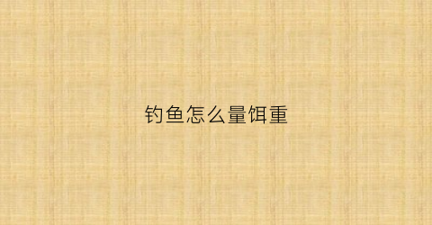 钓鱼怎么量饵重(钓鱼怎么量饵重最准)