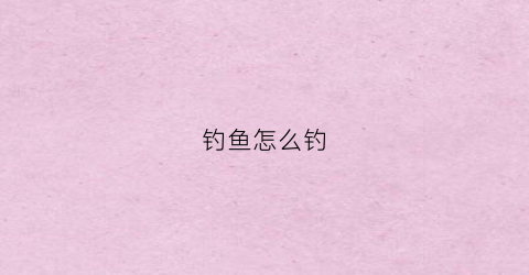 钓鱼怎么钓(钓鱼怎么钓鱼)
