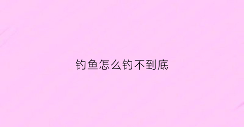 钓鱼怎么钓不到底(钓鱼钓不上)