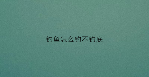 钓鱼怎么钓不钓底