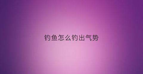 钓鱼怎么钓出气势(钓鱼怎么钓出气势呢)