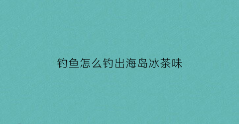 “钓鱼怎么钓出海岛冰茶味(海岛冰茶怎么调)