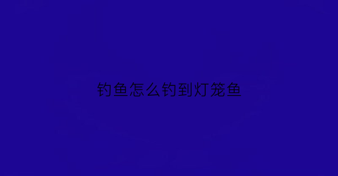 钓鱼怎么钓到灯笼鱼