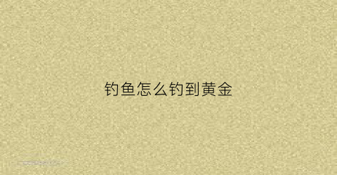 钓鱼怎么钓到黄金(如何获得黄金钓竿)