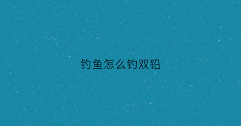 钓鱼怎么钓双铅(野钓双铅怎样用)