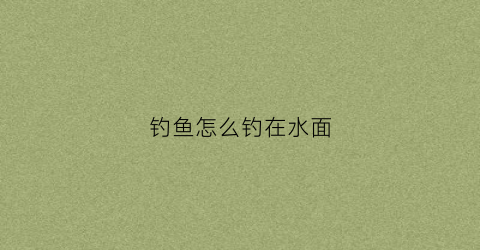 钓鱼怎么钓在水面