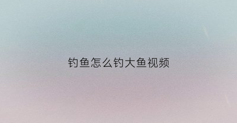 钓鱼怎么钓大鱼视频